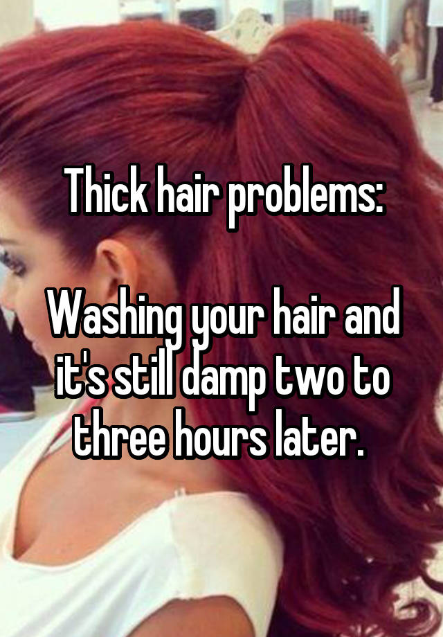 Thick hair problems:

Washing your hair and it's still damp two to three hours later. 