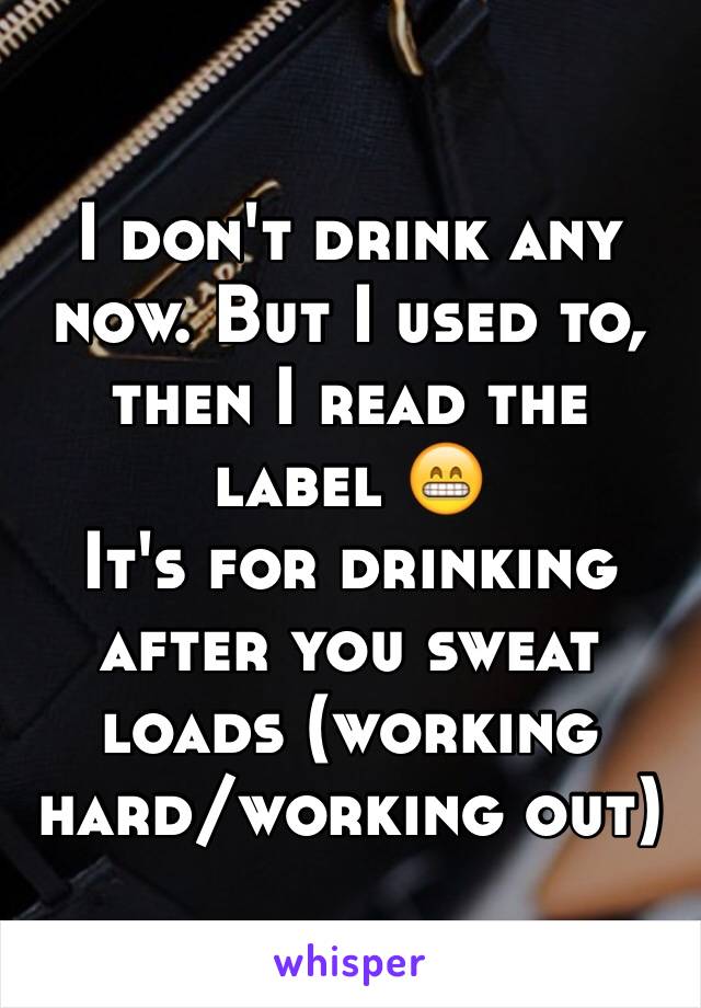 I don't drink any now. But I used to, then I read the label 😁
It's for drinking after you sweat loads (working hard/working out)