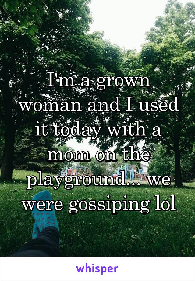 I'm a grown woman and I used it today with a mom on the playground... we were gossiping lol