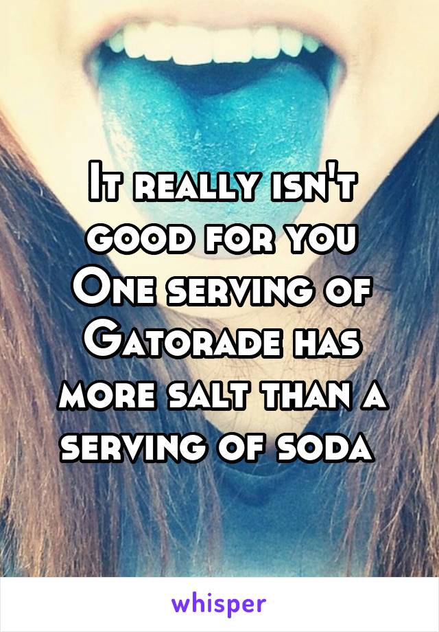 It really isn't good for you
One serving of Gatorade has more salt than a serving of soda 