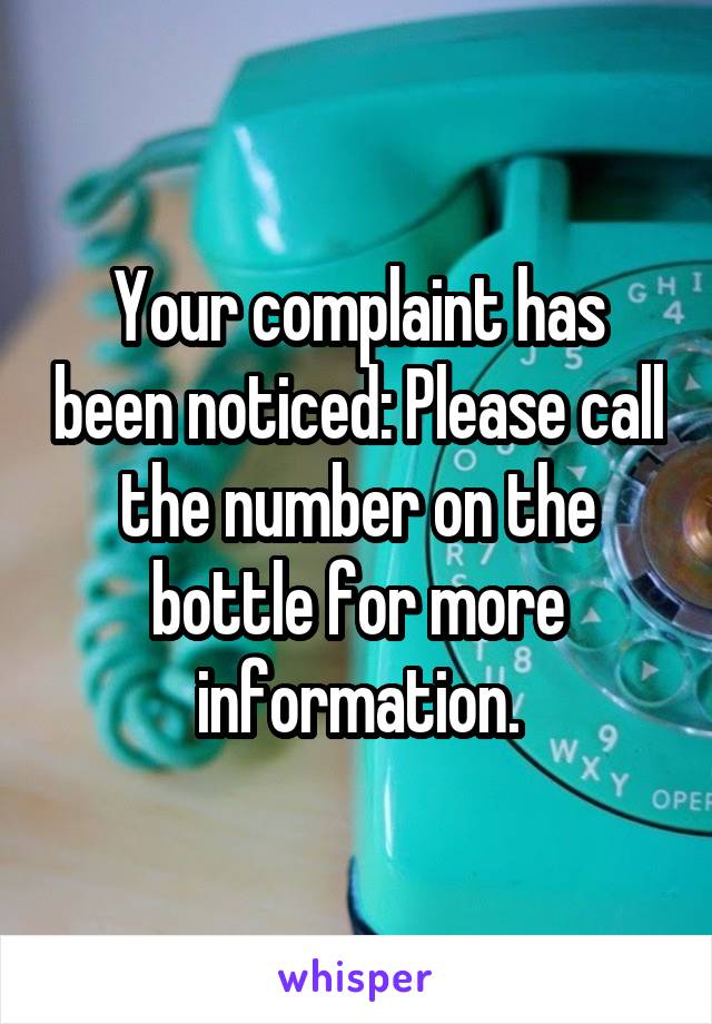 Your complaint has been noticed: Please call the number on the bottle for more information.