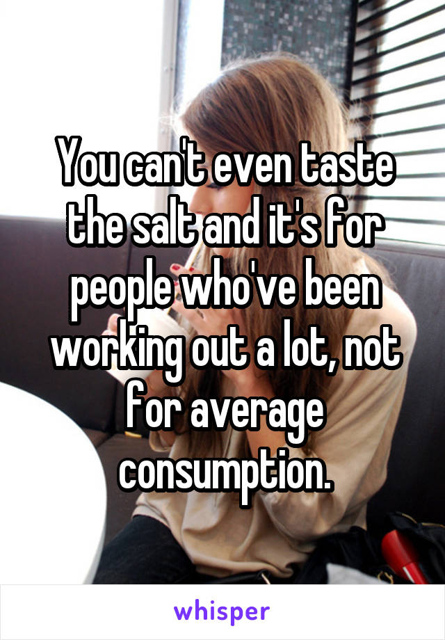 You can't even taste the salt and it's for people who've been working out a lot, not for average consumption.