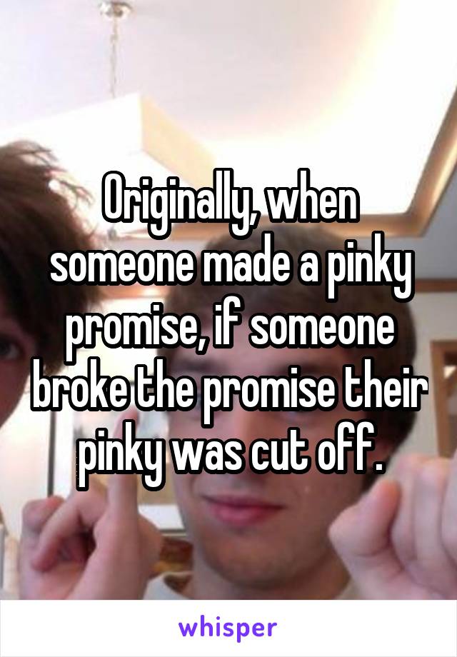 Originally, when someone made a pinky promise, if someone broke the promise their pinky was cut off.