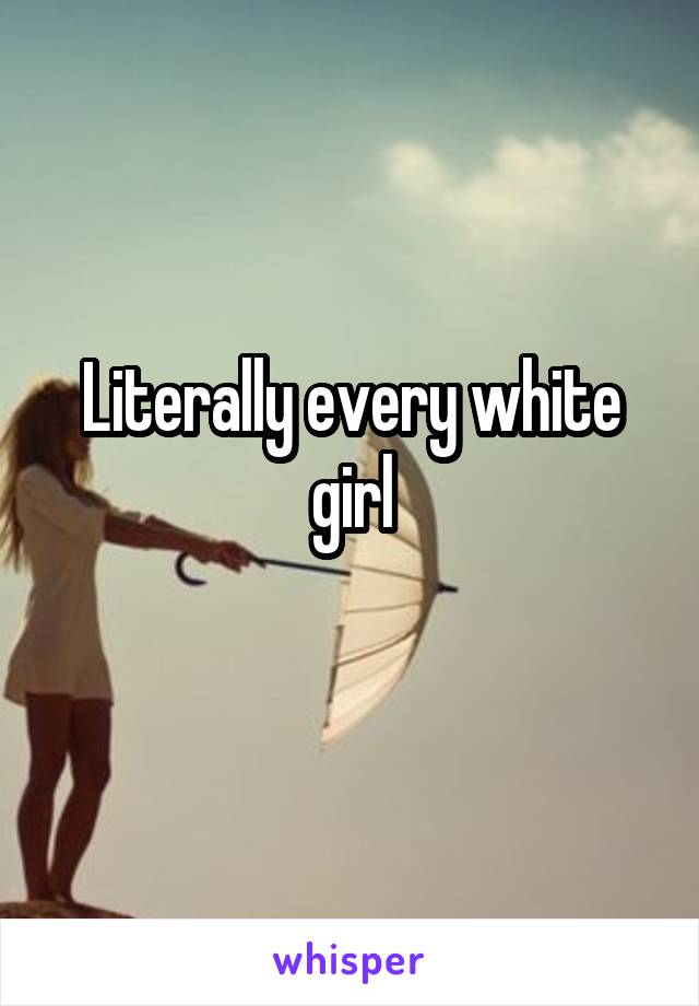 Literally every white girl
