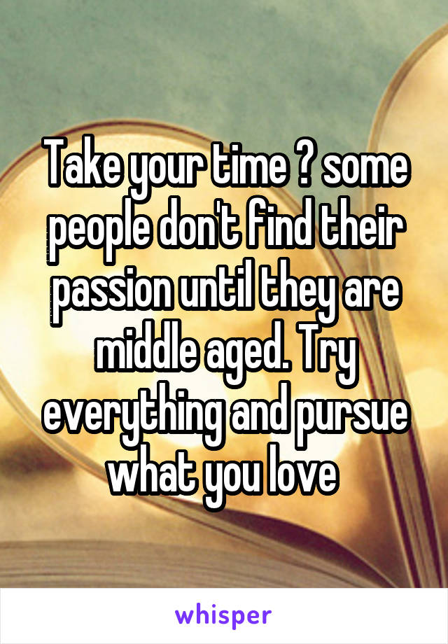 Take your time 😊 some people don't find their passion until they are middle aged. Try everything and pursue what you love 