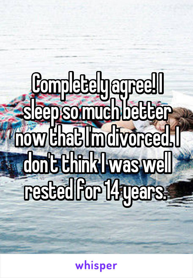 Completely agree! I sleep so much better now that I'm divorced. I don't think I was well rested for 14 years. 