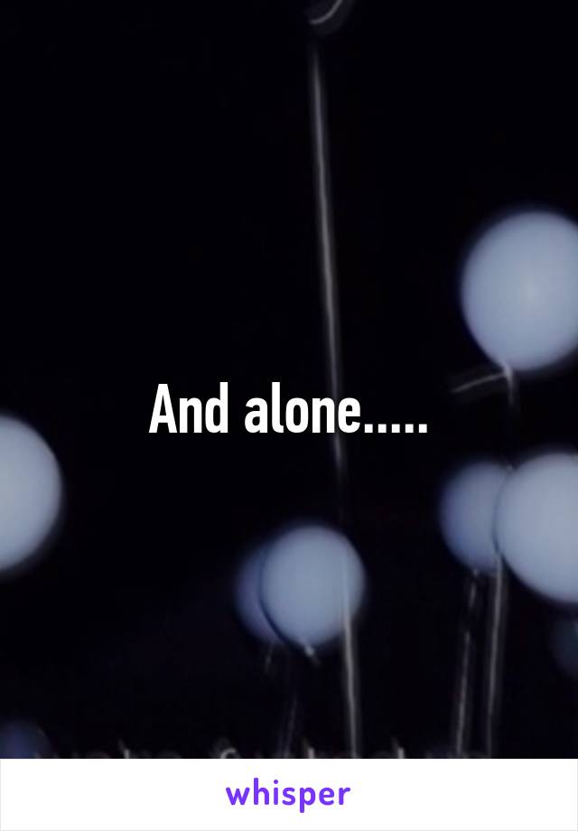 And alone.....