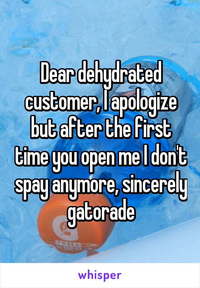 Dear dehydrated customer, I apologize but after the first time you open me I don't spay anymore, sincerely gatorade