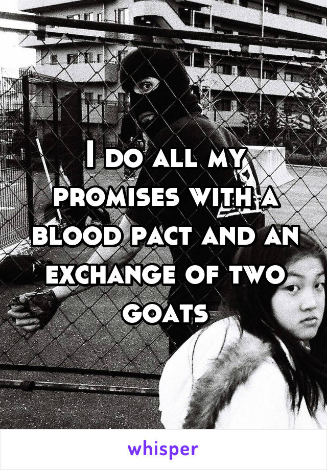 I do all my promises with a blood pact and an exchange of two goats