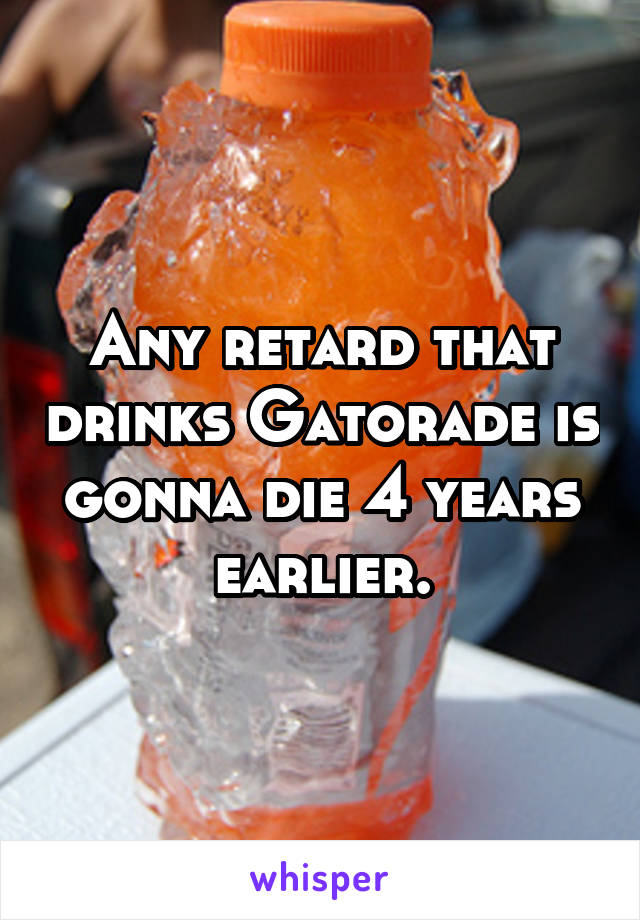 Any retard that drinks Gatorade is gonna die 4 years earlier.