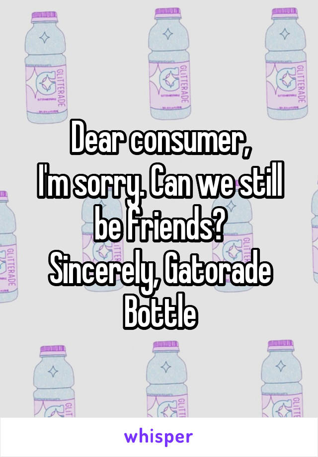 Dear consumer,
I'm sorry. Can we still be friends?
Sincerely, Gatorade Bottle