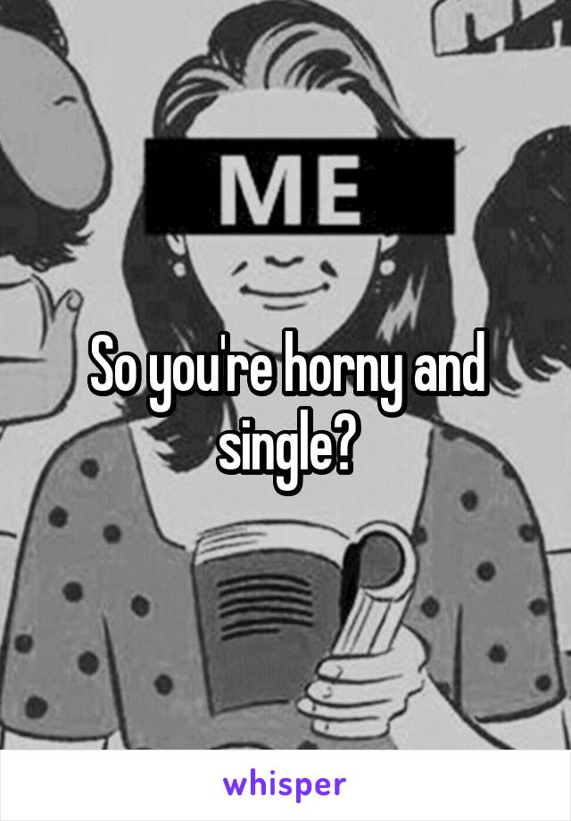So you're horny and single?