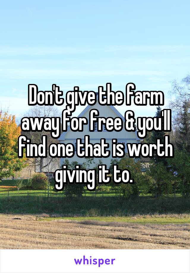 Don't give the farm away for free & you'll find one that is worth giving it to. 
