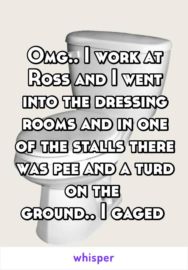 Omg.. I work at Ross and I went into the dressing rooms and in one of the stalls there was pee and a turd on the 
ground.. I gaged 