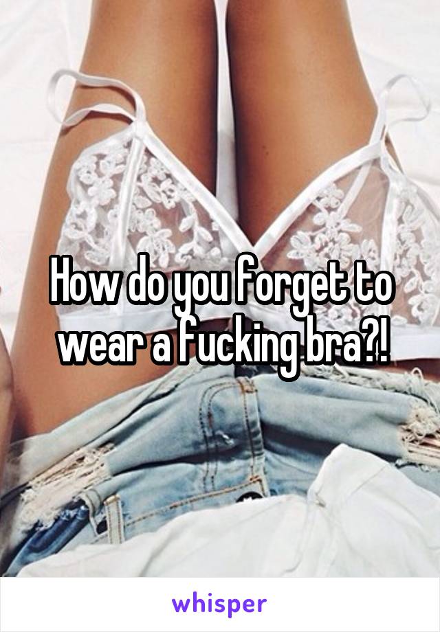 How do you forget to wear a fucking bra?!