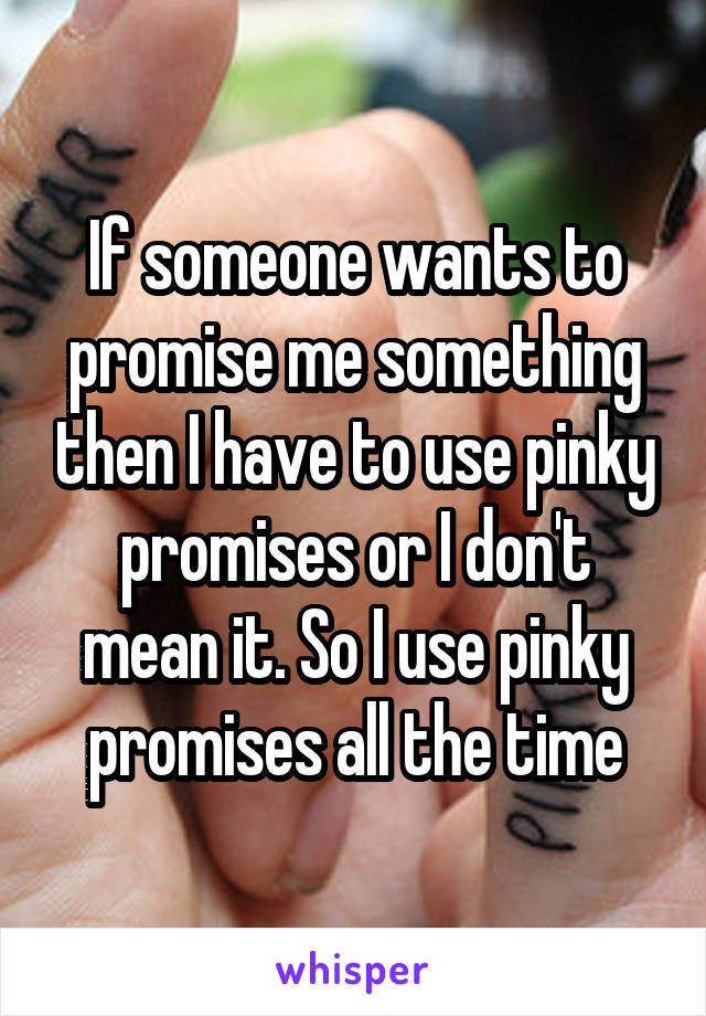 If someone wants to promise me something then I have to use pinky promises or I don't mean it. So I use pinky promises all the time