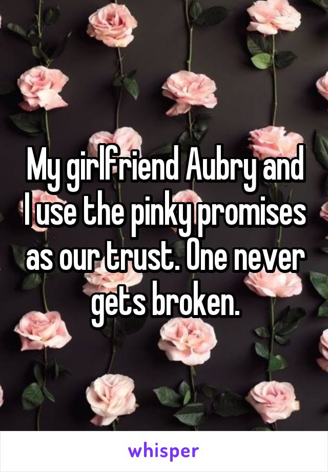 My girlfriend Aubry and I use the pinky promises as our trust. One never gets broken.
