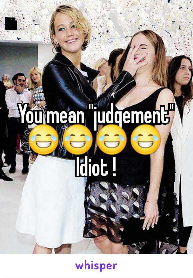 You mean "judgement" 😂😂😂😂 
Idiot !