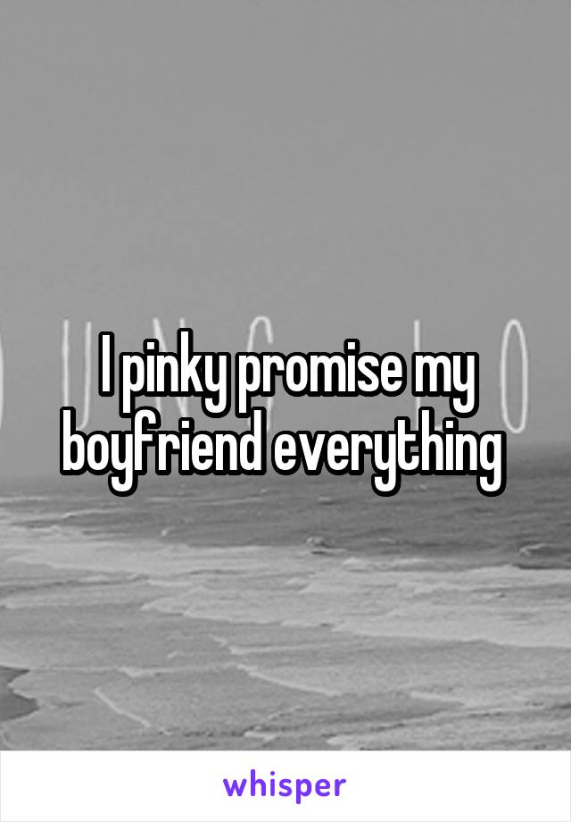 I pinky promise my boyfriend everything 