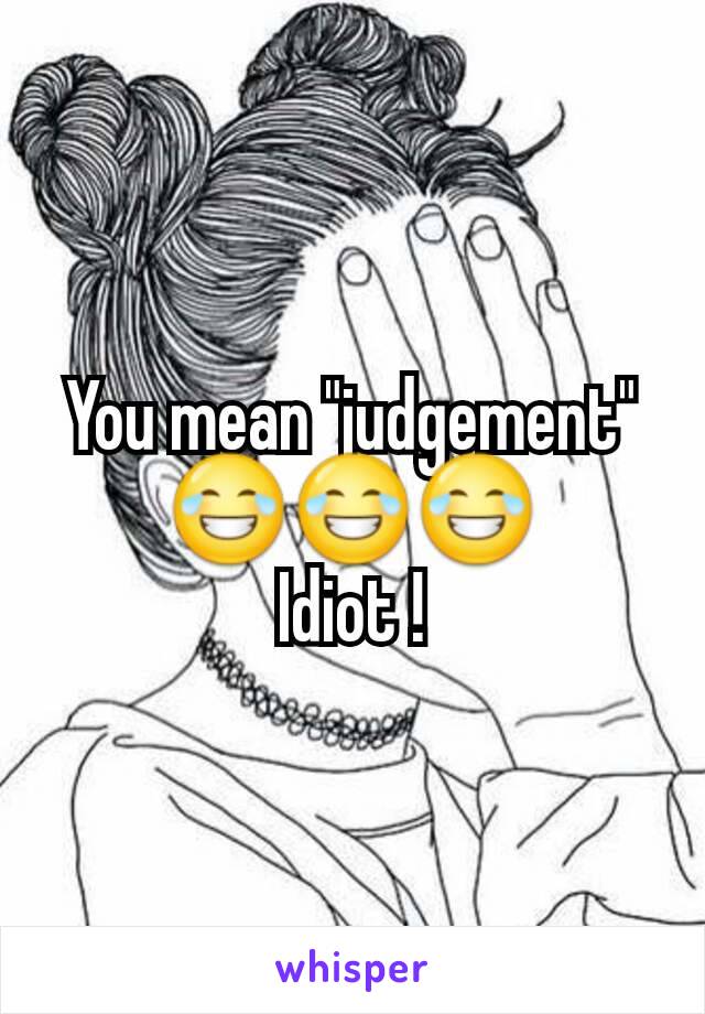 You mean "judgement" 😂😂😂
Idiot !