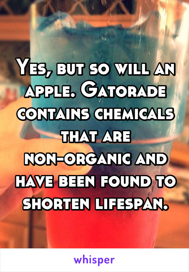 Yes, but so will an apple. Gatorade contains chemicals that are non-organic and have been found to shorten lifespan.