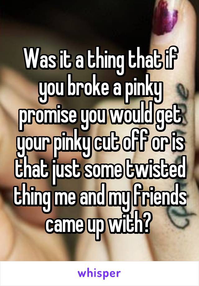 Was it a thing that if you broke a pinky promise you would get your pinky cut off or is that just some twisted thing me and my friends came up with? 