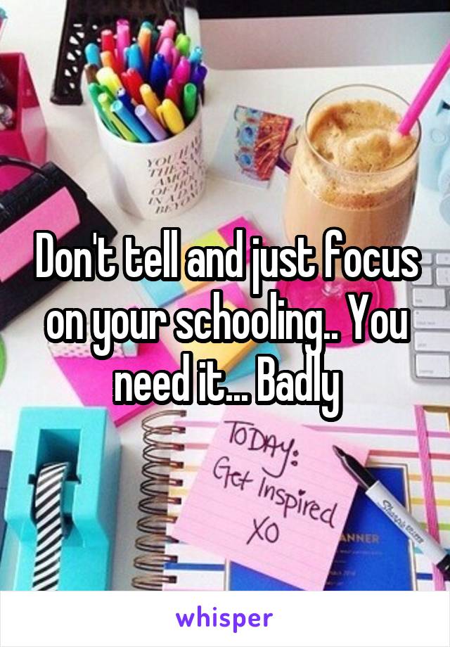 Don't tell and just focus on your schooling.. You need it... Badly