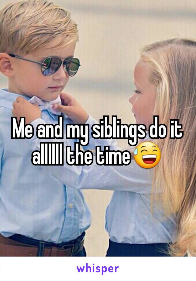 Me and my siblings do it allllll the time😅