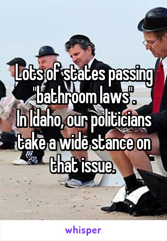 Lots of states passing "bathroom laws".
In Idaho, our politicians take a wide stance on that issue. 