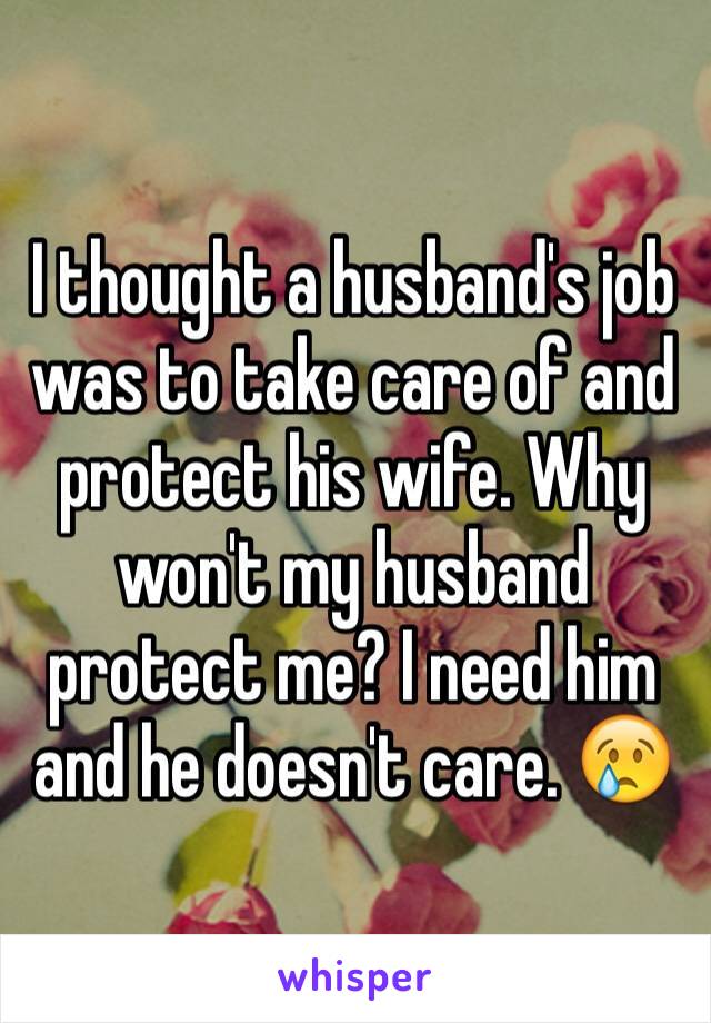 I thought a husband's job was to take care of and protect his wife. Why won't my husband protect me? I need him and he doesn't care. 😢