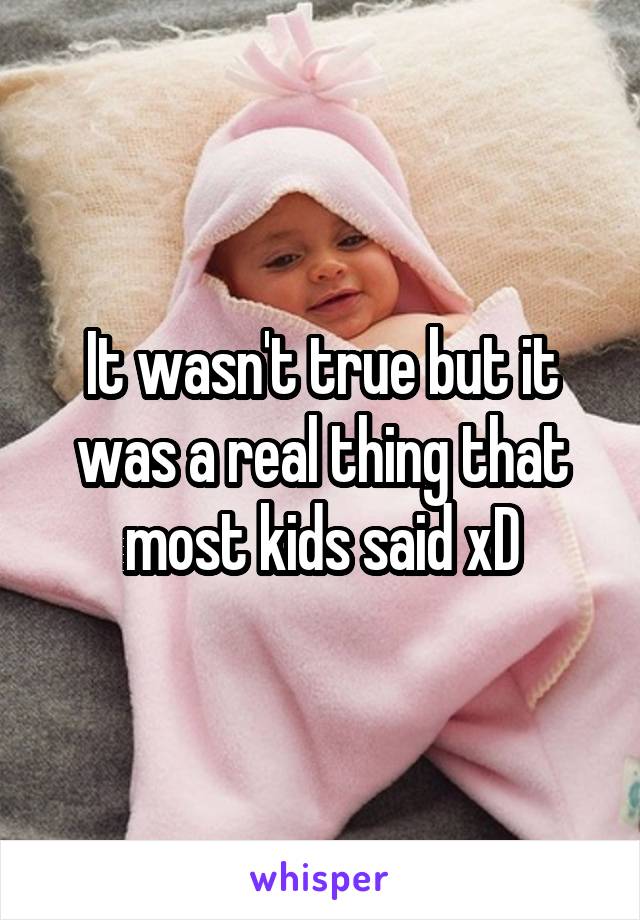 It wasn't true but it was a real thing that most kids said xD
