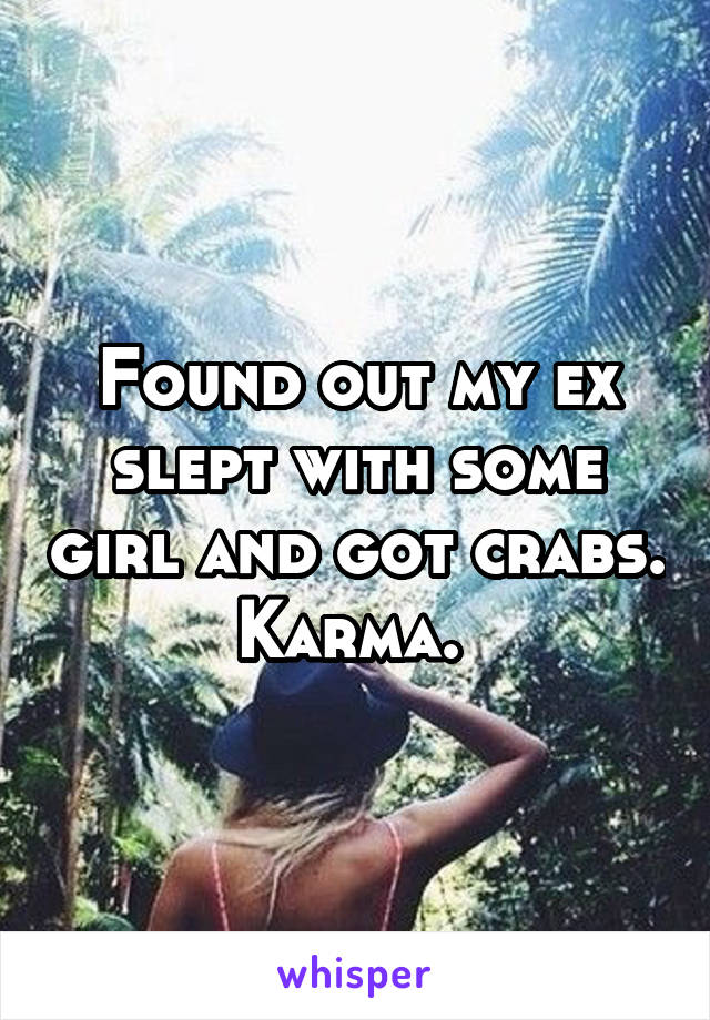 Found out my ex slept with some girl and got crabs. Karma. 