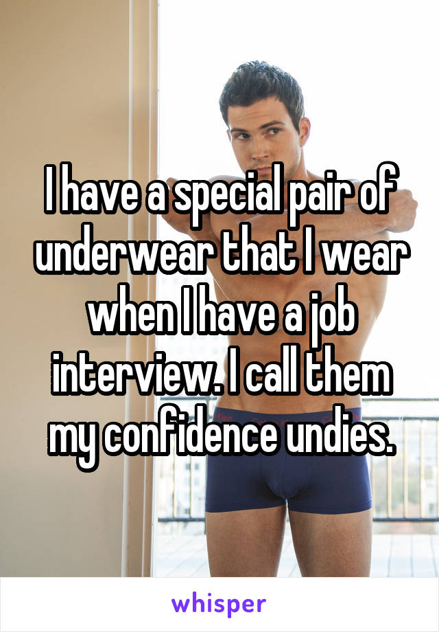 I have a special pair of underwear that I wear when I have a job interview. I call them my confidence undies.