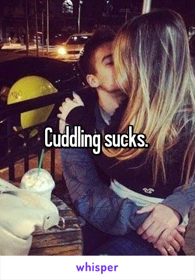 Cuddling sucks. 