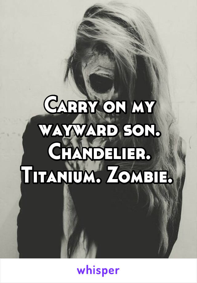 Carry on my wayward son. Chandelier. Titanium. Zombie. 
