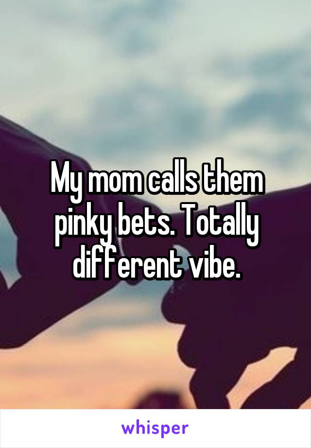 My mom calls them pinky bets. Totally different vibe.