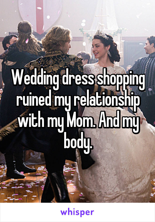 Wedding dress shopping ruined my relationship with my Mom. And my body.