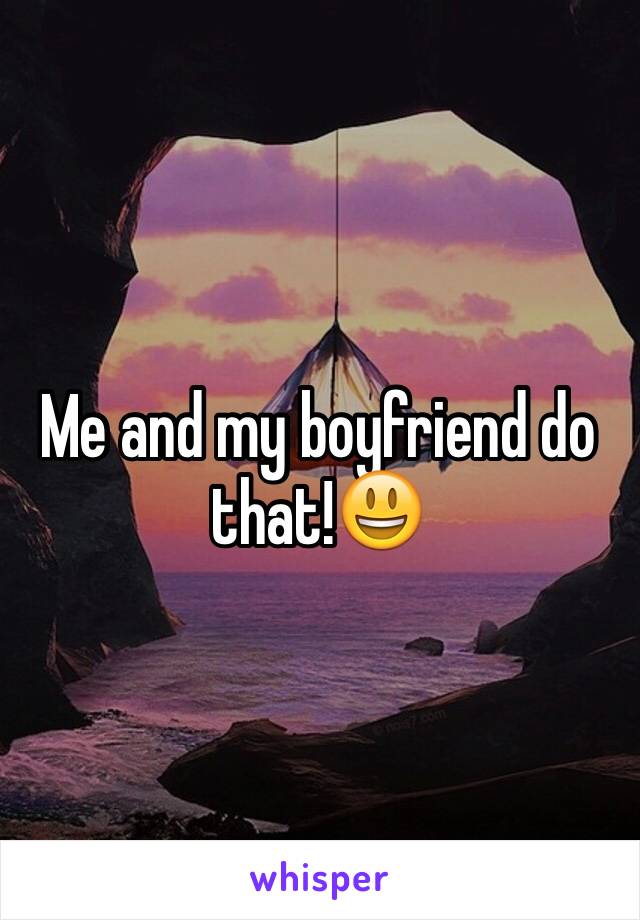 Me and my boyfriend do that!😃