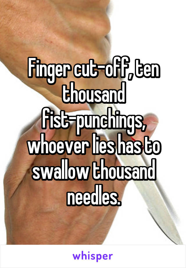 Finger cut-off, ten thousand fist-punchings, whoever lies has to swallow thousand needles.