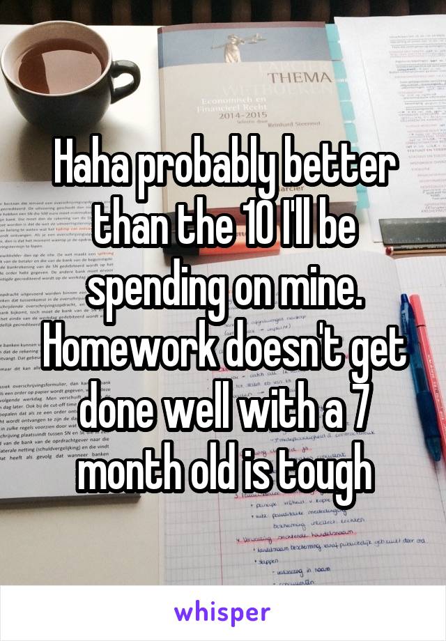 Haha probably better than the 10 I'll be spending on mine. Homework doesn't get done well with a 7 month old is tough