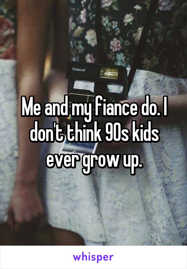 Me and my fiance do. I don't think 90s kids ever grow up.