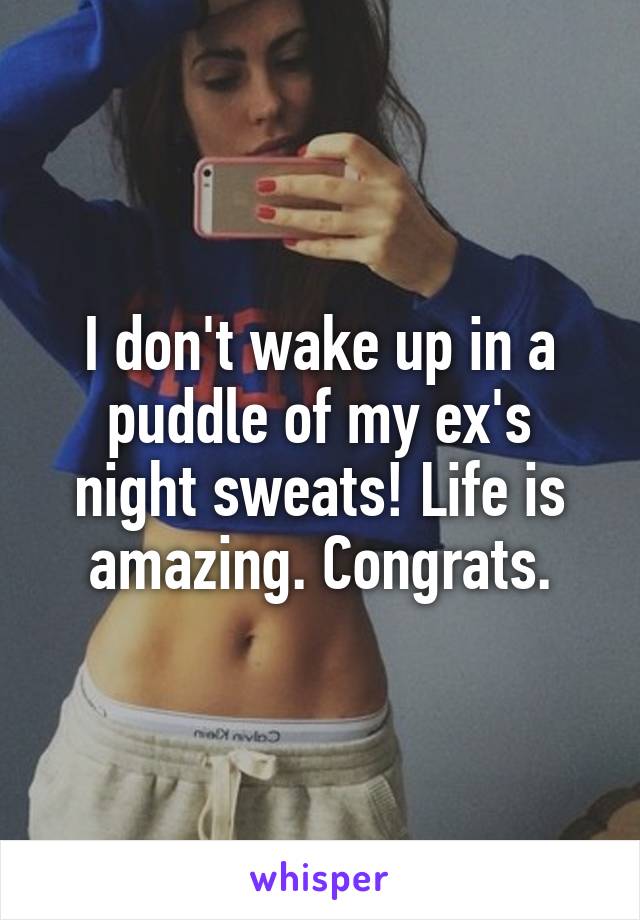 I don't wake up in a puddle of my ex's night sweats! Life is amazing. Congrats.
