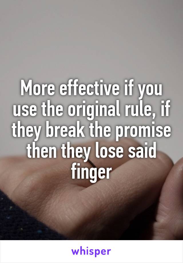More effective if you use the original rule, if they break the promise then they lose said finger