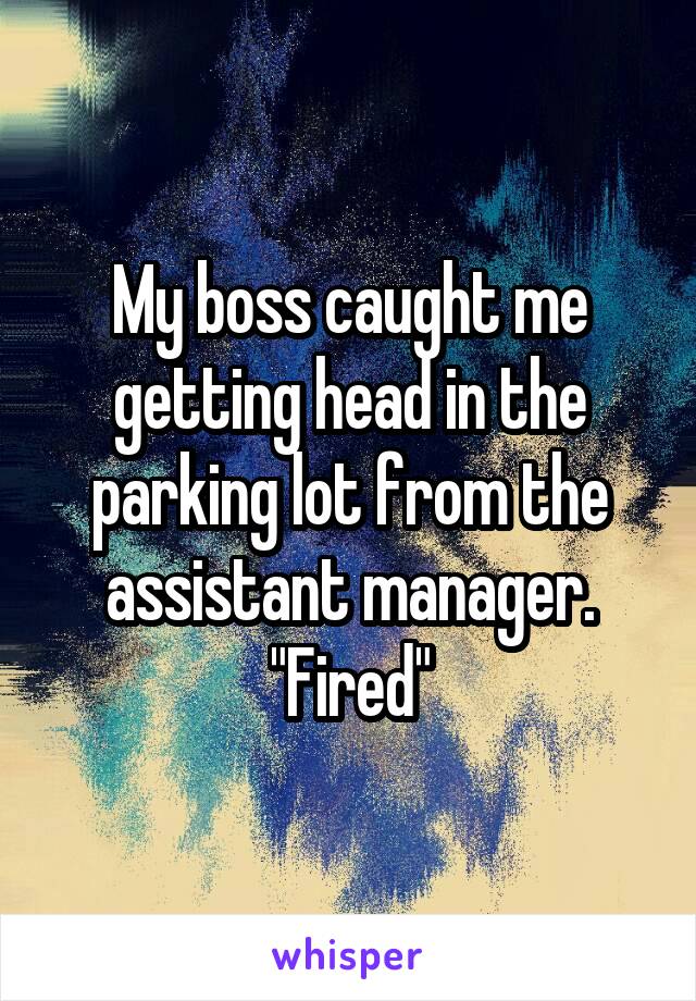 My boss caught me getting head in the parking lot from the assistant manager.
"Fired"