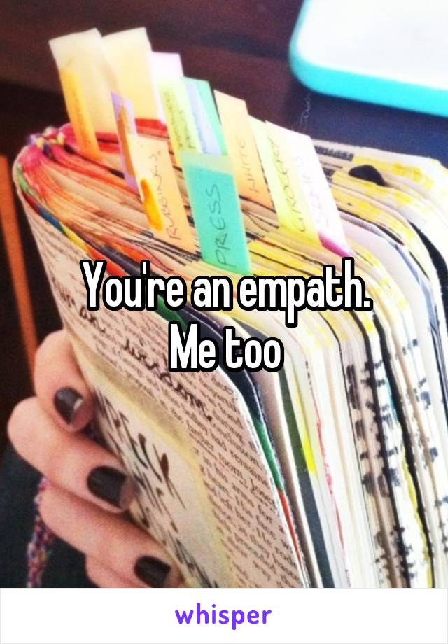 You're an empath.
Me too