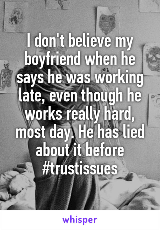 I don't believe my boyfriend when he says he was working late, even though he works really hard, most day. He has lied about it before #trustissues
