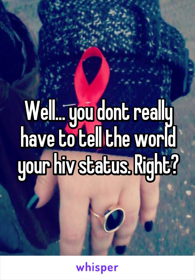 Well... you dont really have to tell the world your hiv status. Right?