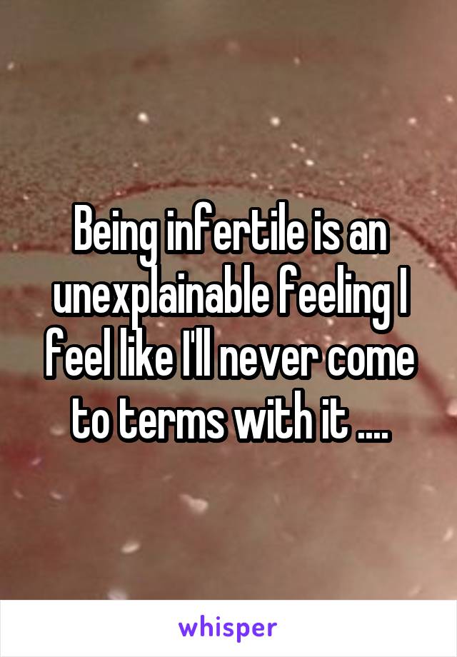 Being infertile is an unexplainable feeling I feel like I'll never come to terms with it ....
