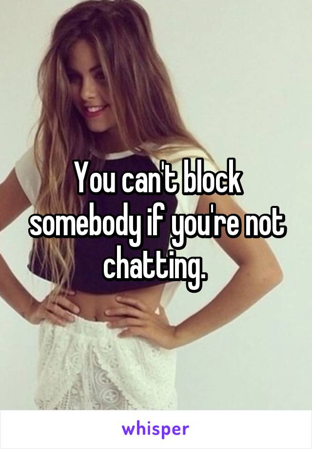 You can't block somebody if you're not chatting. 