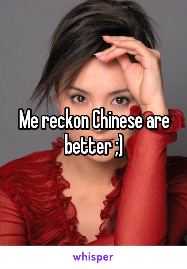 Me reckon Chinese are better ;)